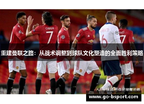 重建曼联之路:从战术调整到球队文化塑造的全面胜利策略 重建曼联之路:从战术调整到球队文化塑造的全面胜利策略