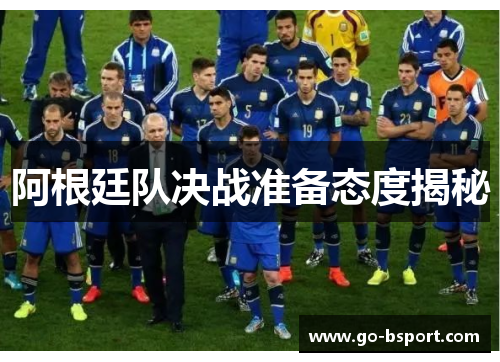 阿根廷队决战准备态度揭秘 阿根廷队决战准备态度揭秘
