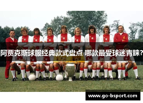 阿贾克斯球服经典款式盘点 哪款最受球迷青睐? 阿贾克斯球服经典款式盘点 哪款最受球迷青睐?